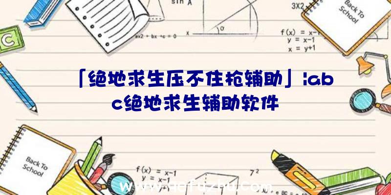 「绝地求生压不住枪辅助」|abc绝地求生辅助软件